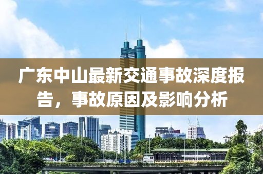 廣東中山最新交通事故深度報告，事故原因及影響分析