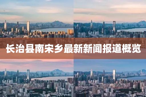長(cháng)治縣南宋鄉最新新聞報道概覽