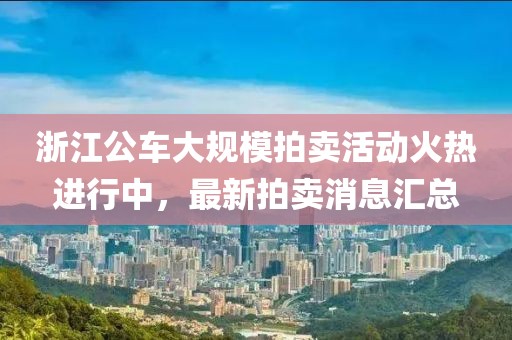 浙江公車(chē)大規模拍賣(mài)活動(dòng)火熱進(jìn)行中，最新拍賣(mài)消息匯總