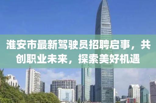 淮安市最新駕駛員招聘啟事，共創(chuàng  )職業(yè)未來(lái)，探索美好機遇