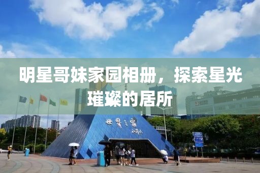 明星哥妹家園相冊，探索星光璀璨的居所