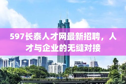 597長(cháng)泰人才網(wǎng)最新招聘，人才與企業(yè)的無(wú)縫對接