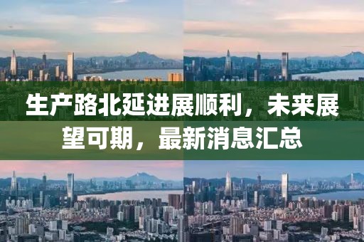 生產(chǎn)路北延進(jìn)展順利，未來(lái)展望可期，最新消息匯總
