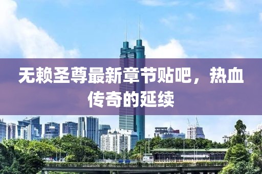 無(wú)賴(lài)圣尊最新章節貼吧，熱血傳奇的延續