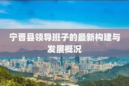 寧晉縣領(lǐng)導班子的最新構建與發(fā)展概況