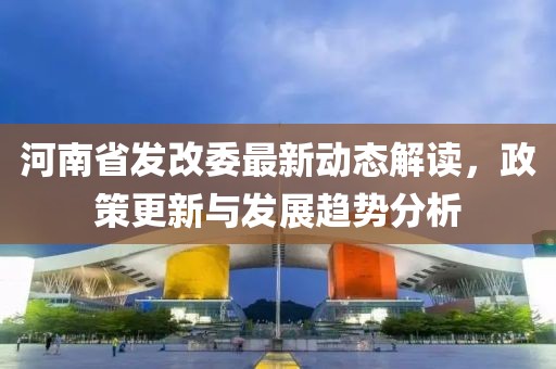 河南省發(fā)改委最新動(dòng)態(tài)解讀，政策更新與發(fā)展趨勢分析