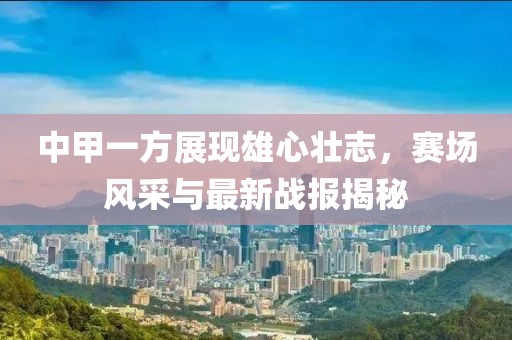 中甲一方展現雄心壯志，賽場(chǎng)風(fēng)采與最新戰報揭秘