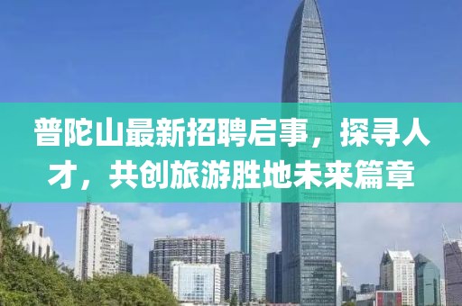 普陀山最新招聘啟事，探尋人才，共創(chuàng  )旅游勝地未來(lái)篇章