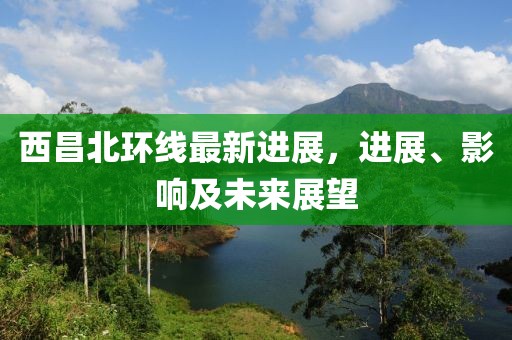 西昌北環(huán)線(xiàn)最新進(jìn)展，進(jìn)展、影響及未來(lái)展望