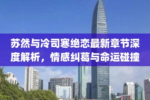 蘇然與冷司寒絕戀最新章節深度解析，情感糾葛與命運碰撞