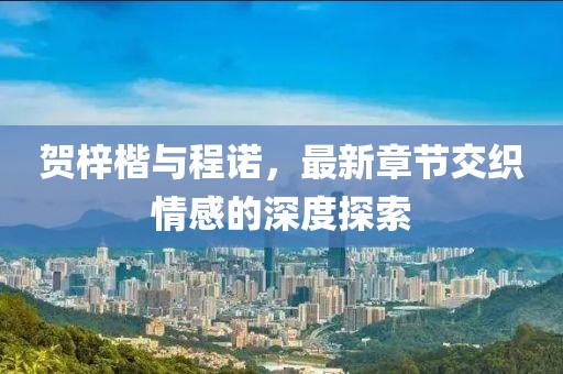 賀梓楷與程諾，最新章節交織情感的深度探索