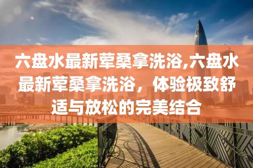 六盤(pán)水最新葷桑拿洗浴,六盤(pán)水最新葷桑拿洗浴，體驗極致舒適與放松的完美結合