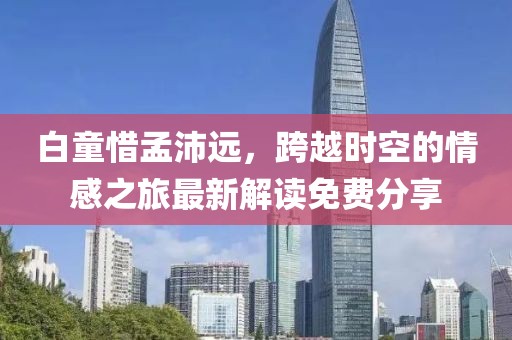 白童惜孟沛遠，跨越時(shí)空的情感之旅最新解讀免費分享