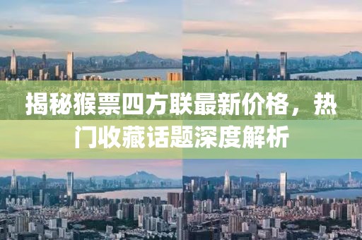 揭秘猴票四方聯(lián)最新價(jià)格，熱門(mén)收藏話(huà)題深度解析