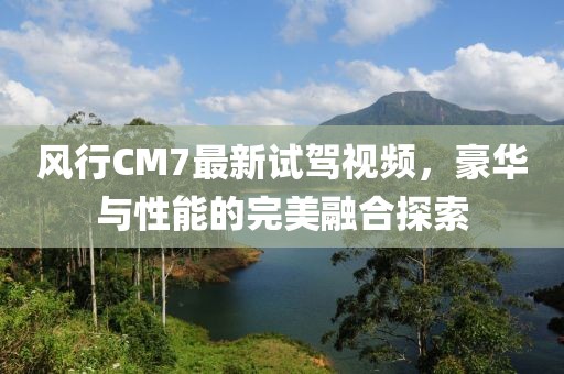 風(fēng)行CM7最新試駕視頻，豪華與性能的完美融合探索