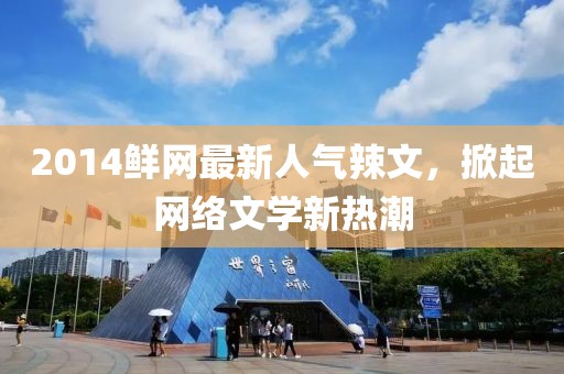 2014鮮網(wǎng)最新人氣辣文，掀起網(wǎng)絡(luò )文學(xué)新熱潮