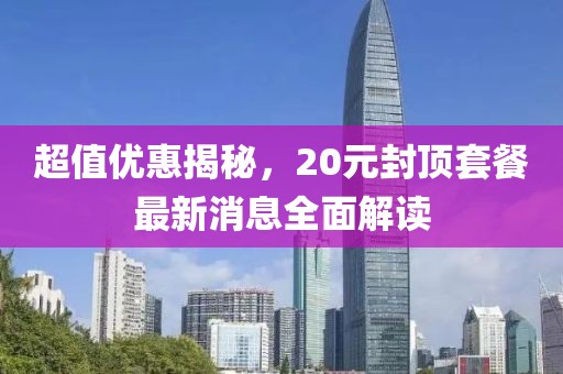超值優(yōu)惠揭秘，20元封頂套餐最新消息全面解讀