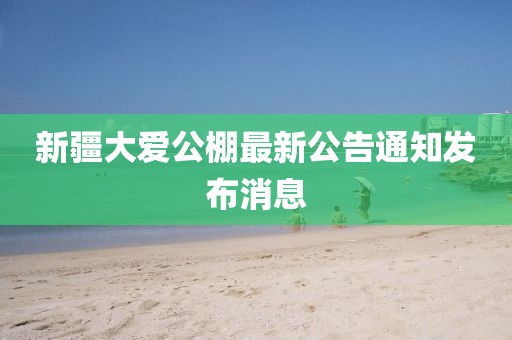 新疆大愛(ài)公棚最新公告通知發(fā)布消息
