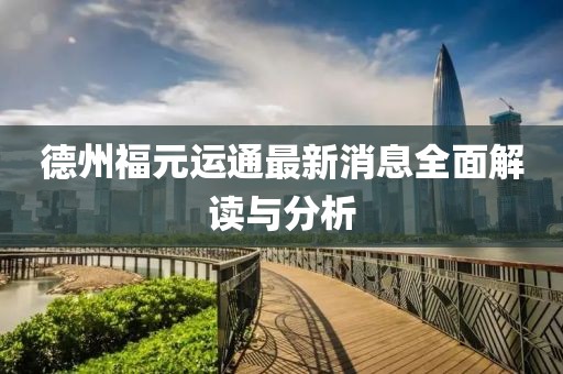 德州福元運通最新消息全面解讀與分析