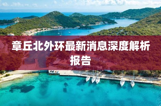 章丘北外環(huán)最新消息深度解析報告