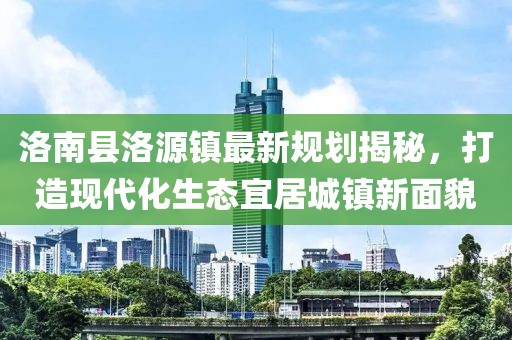 洛南縣洛源鎮最新規劃揭秘，打造現代化生態(tài)宜居城鎮新面貌
