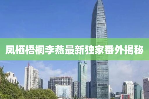 鳳棲梧桐李燕最新獨家番外揭秘