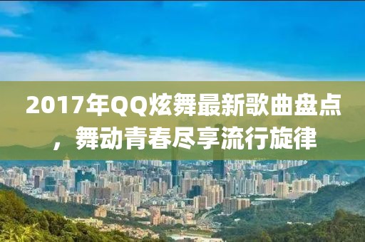 2017年QQ炫舞最新歌曲盤(pán)點(diǎn)，舞動(dòng)青春盡享流行旋律