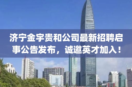 濟寧金宇貴和公司最新招聘啟事公告發(fā)布，誠邀英才加入！