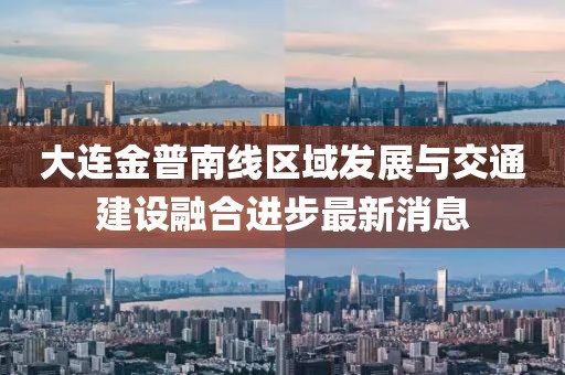 大連金普南線(xiàn)區域發(fā)展與交通建設融合進(jìn)步最新消息