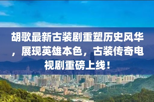 胡歌最新古裝劇重塑歷史風(fēng)華，展現英雄本色，古裝傳奇電視劇重磅上線(xiàn)！