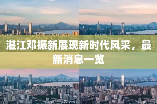 湛江鄧振新展現新時(shí)代風(fēng)采，最新消息一覽