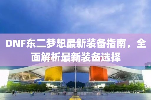 DNF東二夢(mèng)想最新裝備指南，全面解析最新裝備選擇