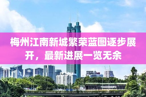梅州江南新城繁榮藍圖逐步展開(kāi)，最新進(jìn)展一覽無(wú)余