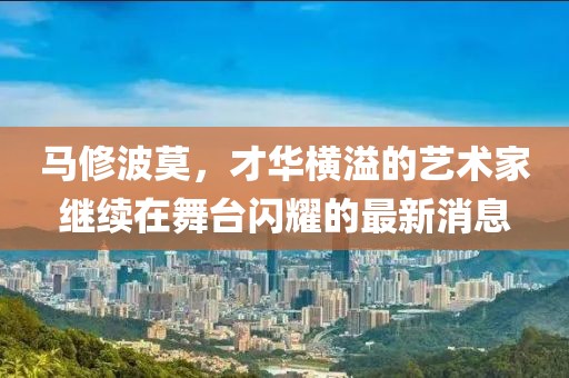 馬修波莫，才華橫溢的藝術(shù)家繼續在舞臺閃耀的最新消息