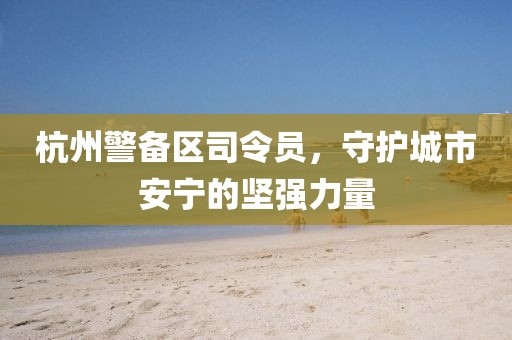 杭州警備區司令員，守護城市安寧的堅強力量