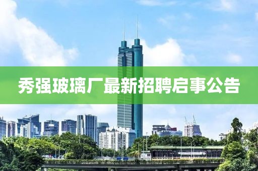 秀強玻璃廠(chǎng)最新招聘啟事公告