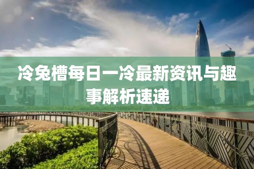 冷兔槽每日一冷最新資訊與趣事解析速遞