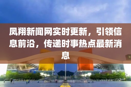 鳳翔新聞網(wǎng)實(shí)時(shí)更新，引領(lǐng)信息前沿，傳遞時(shí)事熱點(diǎn)最新消息