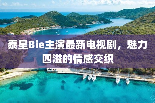 泰星Bie主演最新電視劇，魅力四溢的情感交織