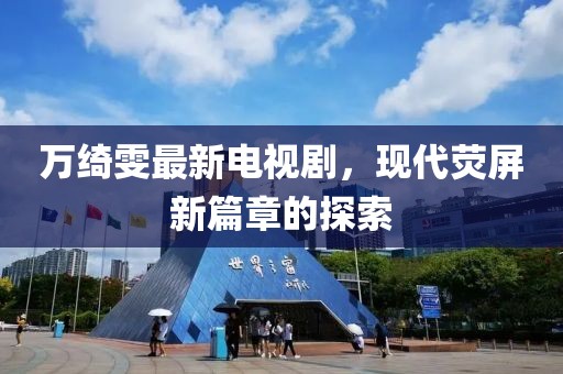 萬(wàn)綺雯最新電視劇，現代熒屏新篇章的探索