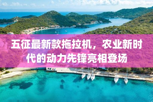 五征最新款拖拉機，農業(yè)新時(shí)代的動(dòng)力先鋒亮相登場(chǎng)