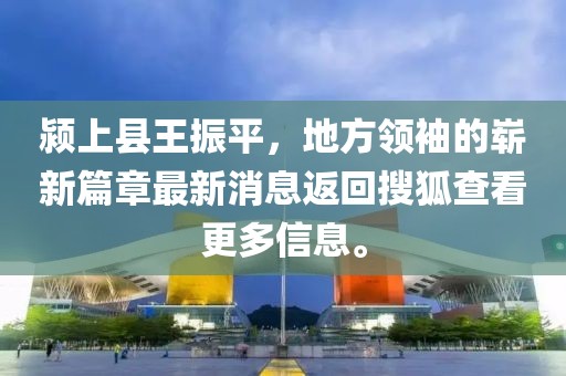 潁上縣王振平，地方領(lǐng)袖的嶄新篇章最新消息返回搜狐查看更多信息。