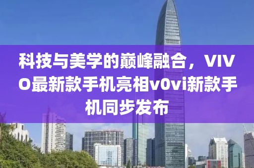科技與美學(xué)的巔峰融合，VIVO最新款手機亮相v0vi新款手機同步發(fā)布