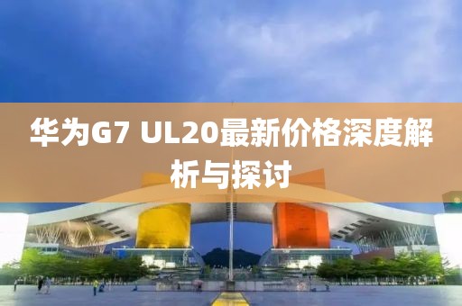 華為G7 UL20最新價(jià)格深度解析與探討