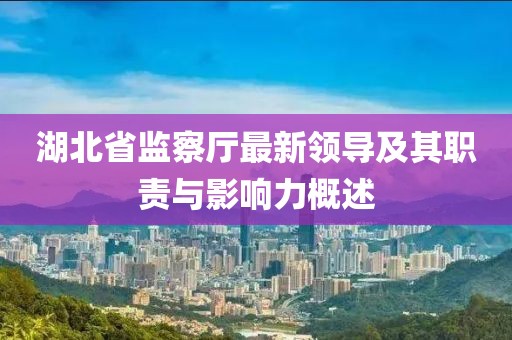湖北省監察廳最新領(lǐng)導及其職責與影響力概述