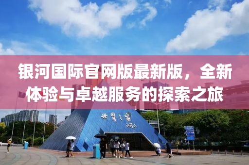 銀河國際官網(wǎng)版最新版，全新體驗與卓越服務(wù)的探索之旅