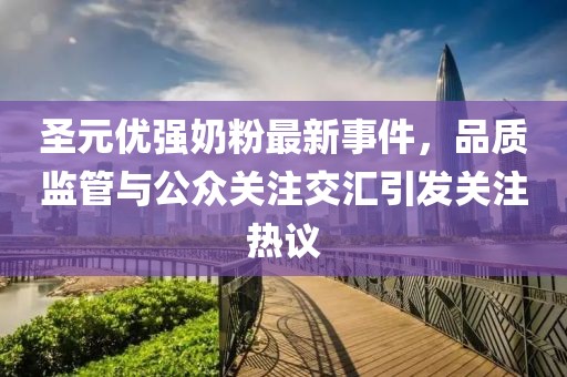 圣元優(yōu)強奶粉最新事件，品質(zhì)監管與公眾關(guān)注交匯引發(fā)關(guān)注熱議