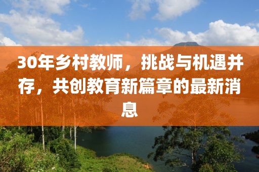 30年鄉村教師，挑戰與機遇并存，共創(chuàng  )教育新篇章的最新消息