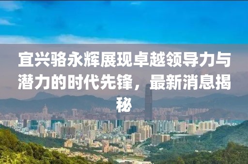 宜興駱永輝展現卓越領(lǐng)導力與潛力的時(shí)代先鋒，最新消息揭秘