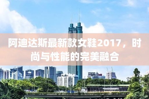 阿迪達斯最新款女鞋2017，時(shí)尚與性能的完美融合